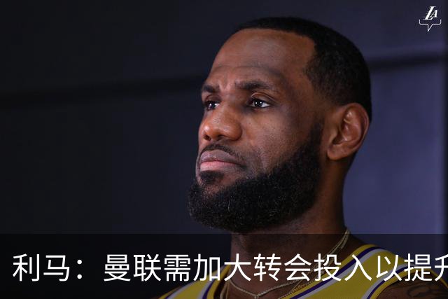 利马：曼联需加大转会投入以提升欧冠竞争力