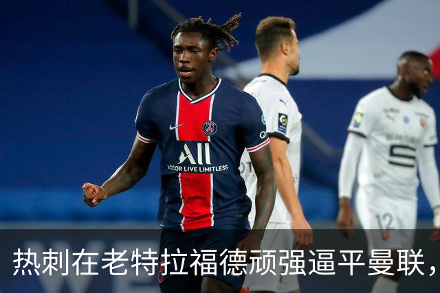 热刺在老特拉福德顽强逼平曼联，补时绝平成关键